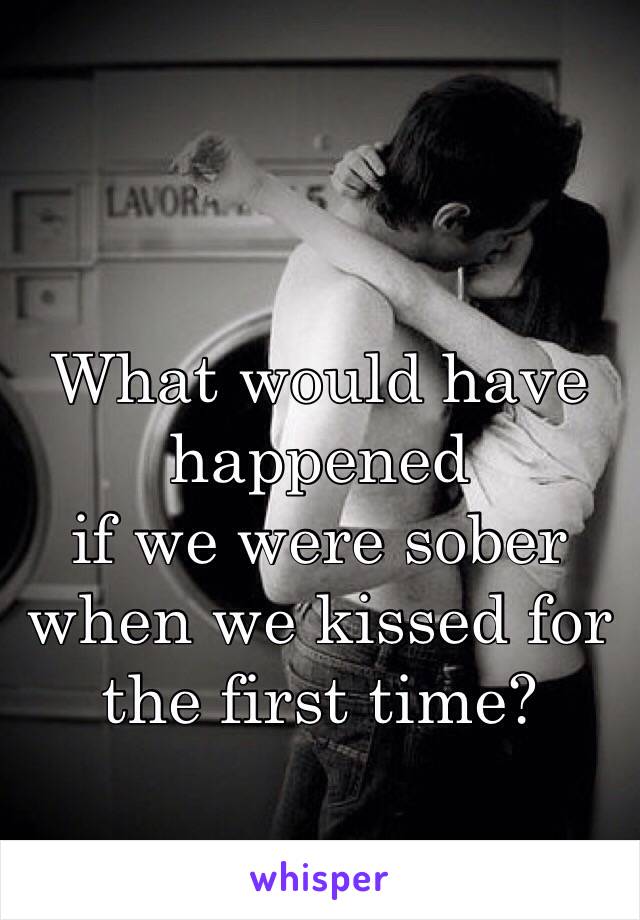 What would have happened
if we were sober when we kissed for the first time?