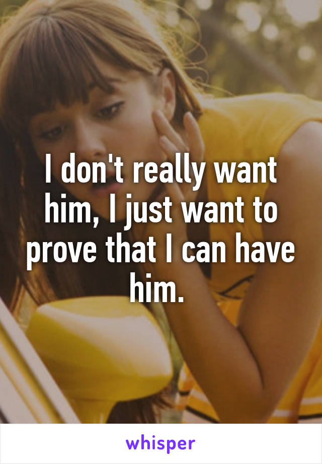 I don't really want him, I just want to prove that I can have him. 
