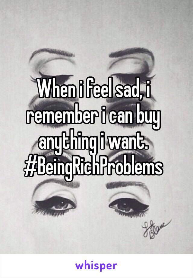When i feel sad, i remember i can buy anything i want. #BeingRichProblems