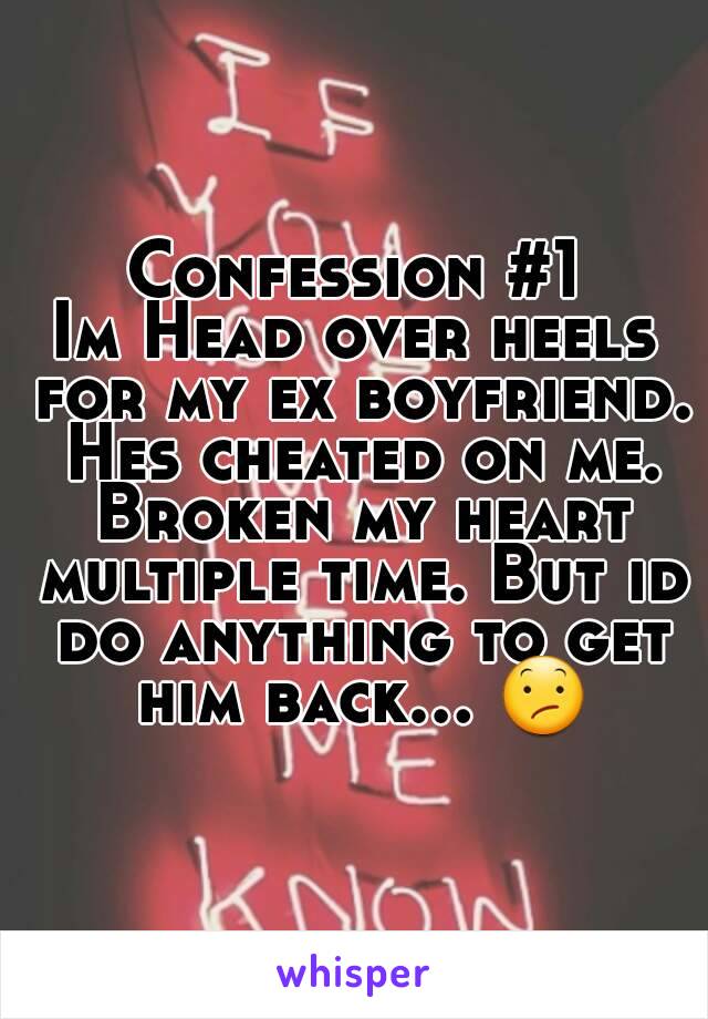 Confession #1
Im Head over heels for my ex boyfriend. Hes cheated on me. Broken my heart multiple time. But id do anything to get him back... 😕