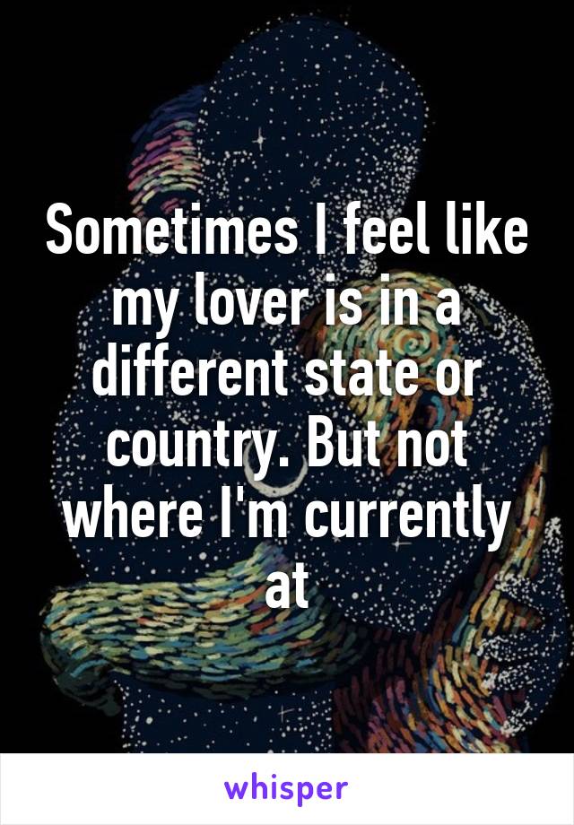 Sometimes I feel like my lover is in a different state or country. But not where I'm currently at
