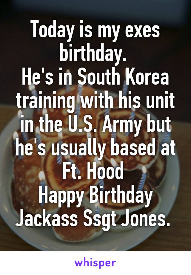 Today is my exes birthday. 
He's in South Korea training with his unit in the U.S. Army but he's usually based at Ft. Hood 
Happy Birthday Jackass Ssgt Jones. 

