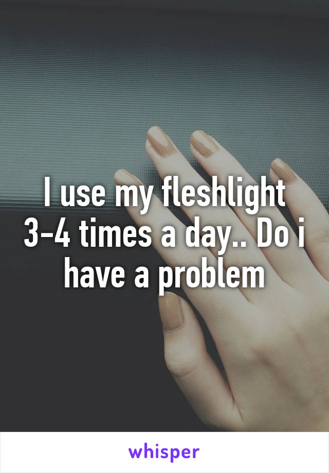 I use my fleshlight 3-4 times a day.. Do i have a problem