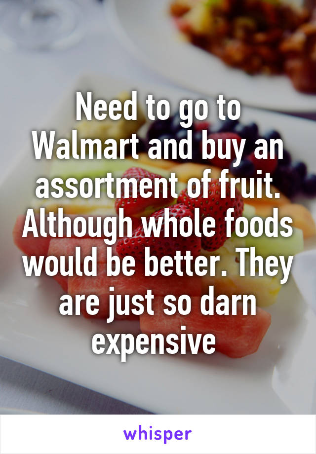 Need to go to Walmart and buy an assortment of fruit. Although whole foods would be better. They are just so darn expensive 