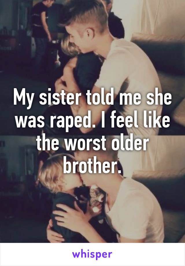 My sister told me she was raped. I feel like the worst older brother.