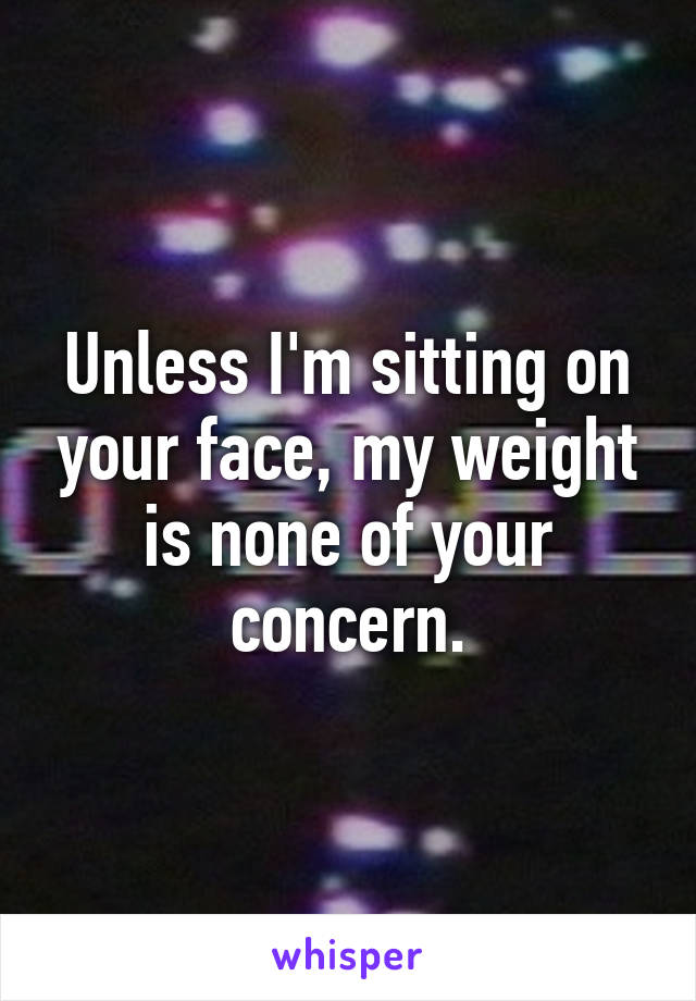 Unless I'm sitting on your face, my weight is none of your concern.