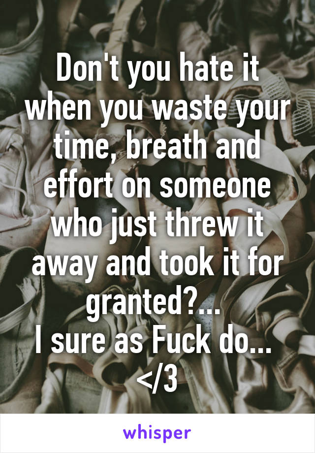 Don't you hate it when you waste your time, breath and effort on someone who just threw it away and took it for granted?... 
I sure as Fuck do... 
</3