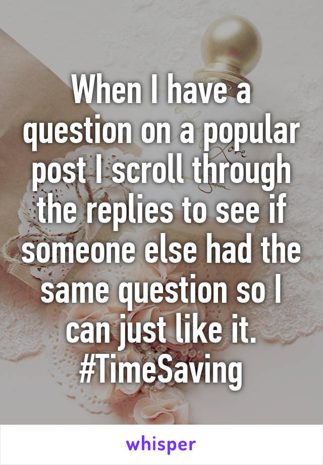 When I have a question on a popular post I scroll through the replies to see if someone else had the same question so I can just like it.
#TimeSaving