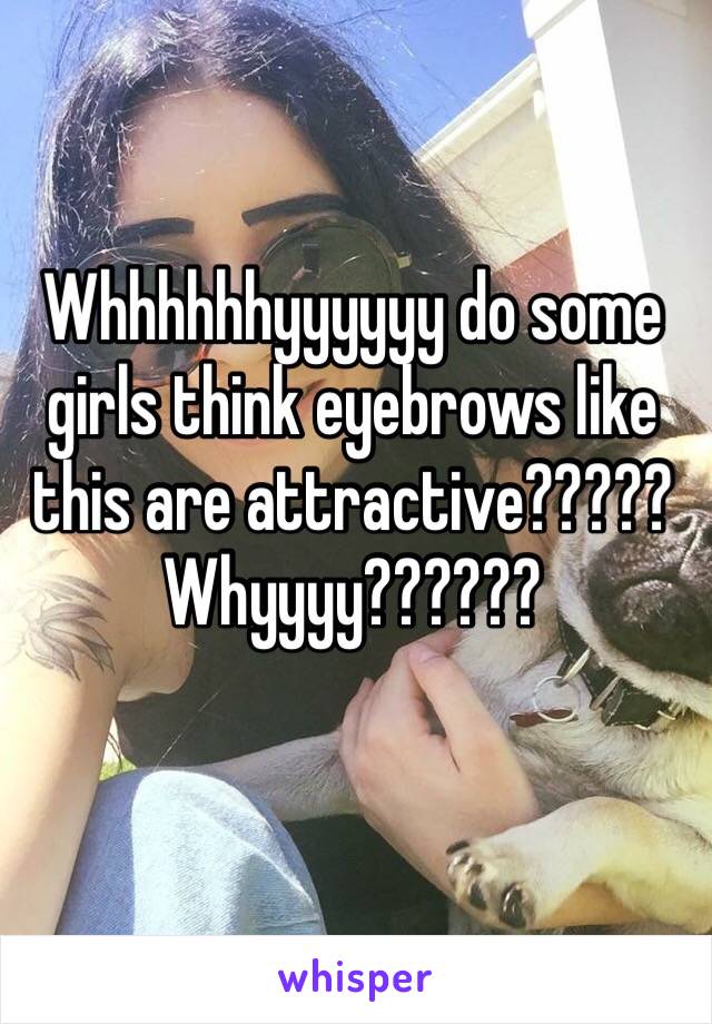 Whhhhhhyyyyyy do some girls think eyebrows like this are attractive?????  Whyyyy??????