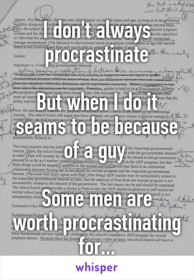 I don't always procrastinate

But when I do it seams to be because of a guy 

Some men are worth procrastinating for...