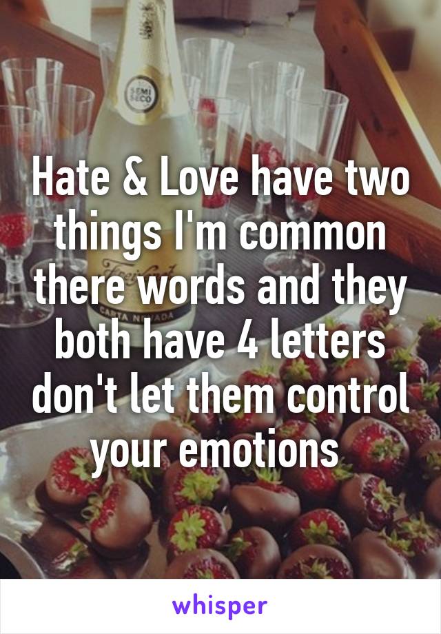 Hate & Love have two things I'm common there words and they both have 4 letters don't let them control your emotions 