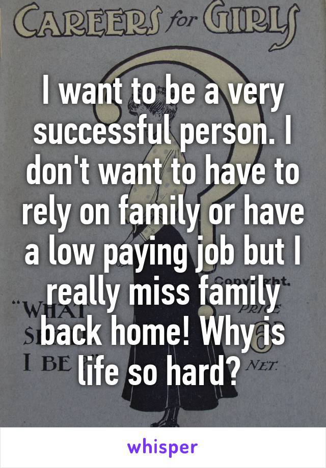I want to be a very successful person. I don't want to have to rely on family or have a low paying job but I really miss family back home! Why is life so hard? 
