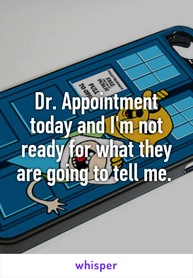 Dr. Appointment today and I'm not ready for what they are going to tell me. 