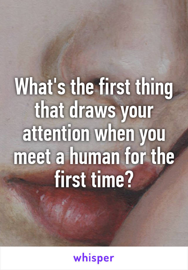 What's the first thing that draws your attention when you meet a human for the first time?