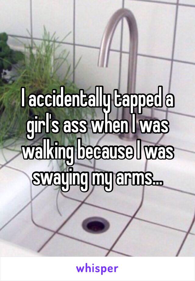 I accidentally tapped a girl's ass when I was walking because I was swaying my arms...