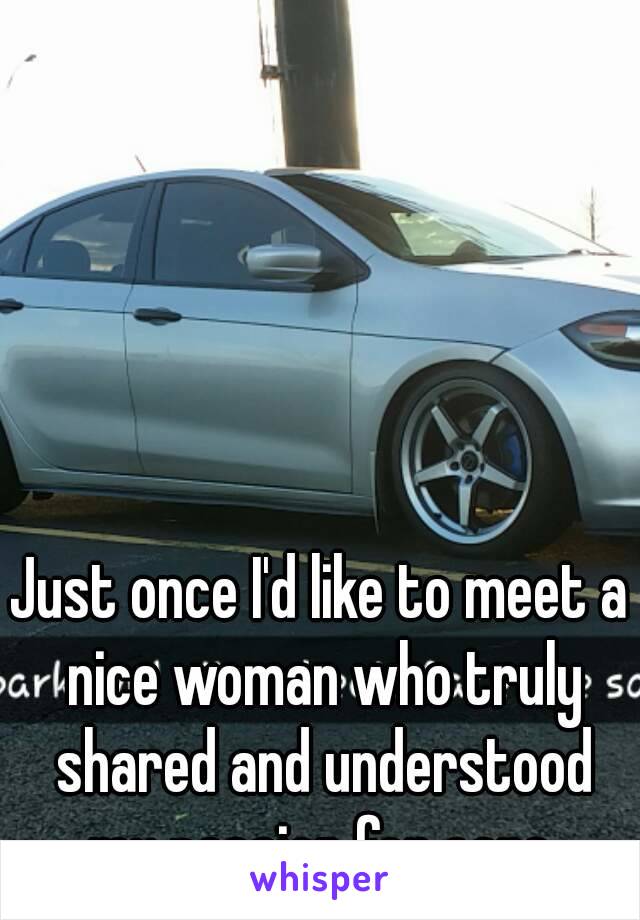 Just once I'd like to meet a nice woman who truly shared and understood my passion for cars.