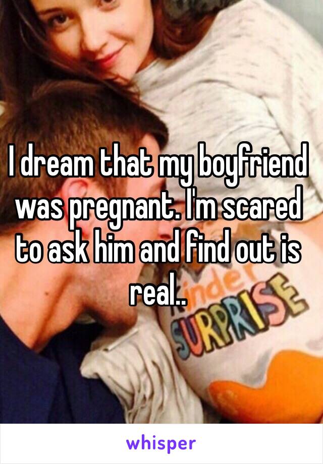 I dream that my boyfriend was pregnant. I'm scared to ask him and find out is real..