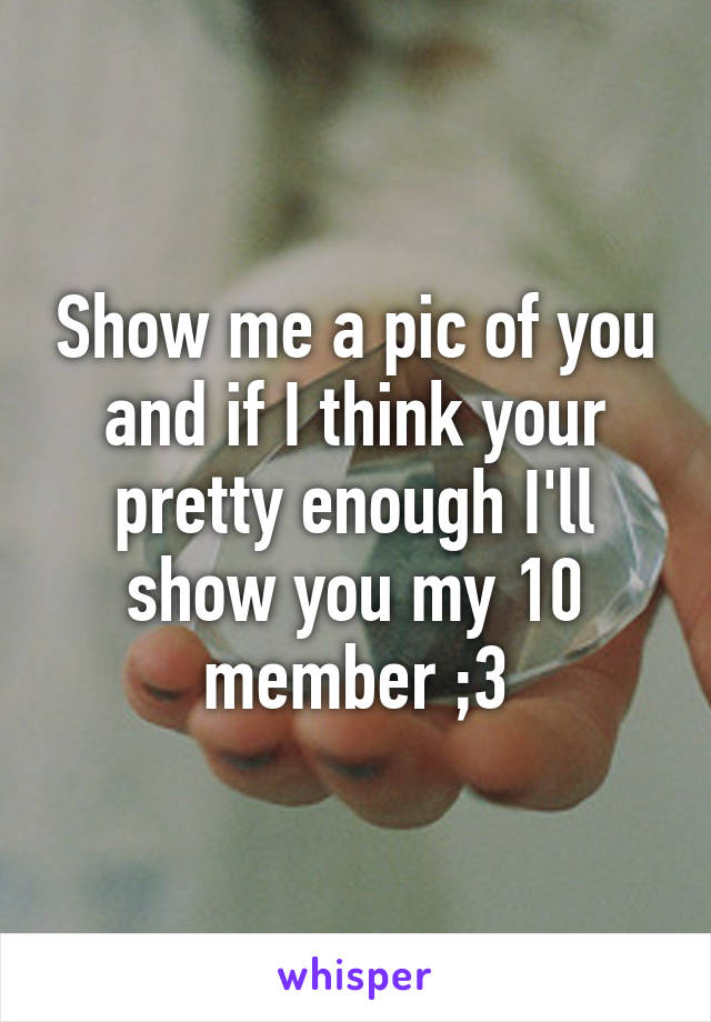 Show me a pic of you and if I think your pretty enough I'll show you my 10 member ;3