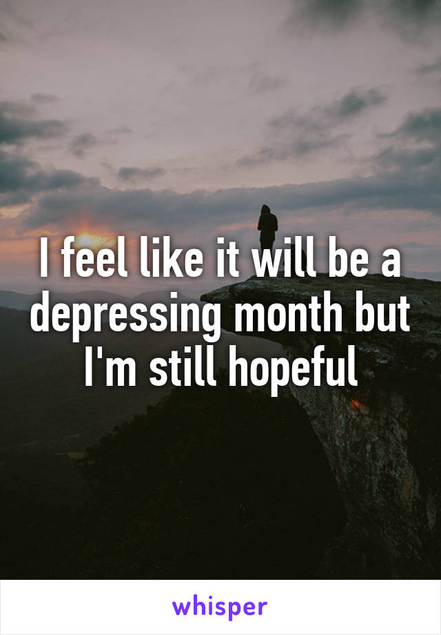 I feel like it will be a depressing month but I'm still hopeful