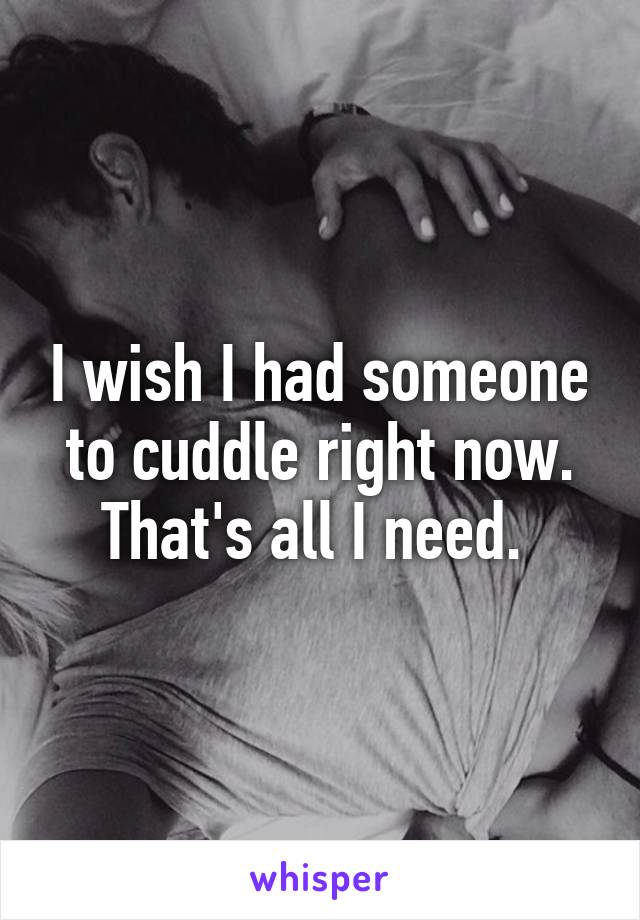 I wish I had someone to cuddle right now.
That's all I need. 