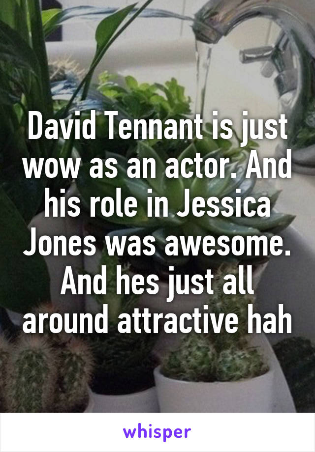 David Tennant is just wow as an actor. And his role in Jessica Jones was awesome. And hes just all around attractive hah