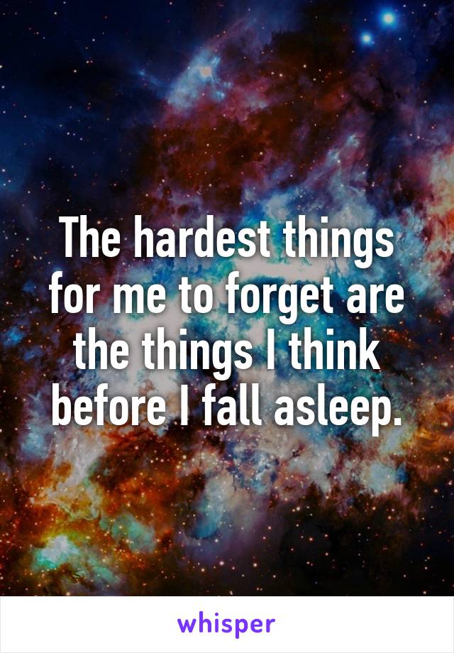 The hardest things for me to forget are the things I think before I fall asleep.