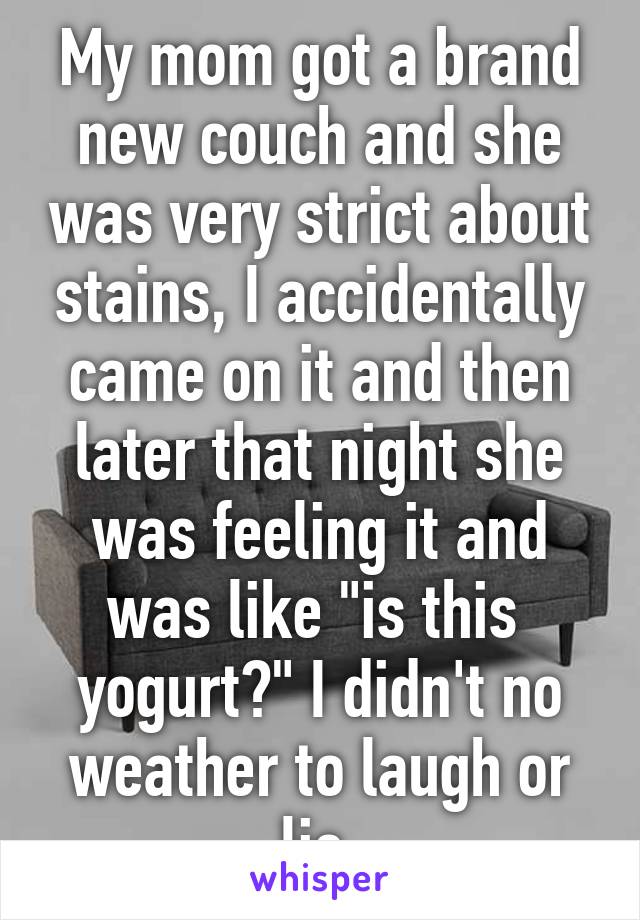 My mom got a brand new couch and she was very strict about stains, I accidentally came on it and then later that night she was feeling it and was like "is this  yogurt?" I didn't no weather to laugh or lie 