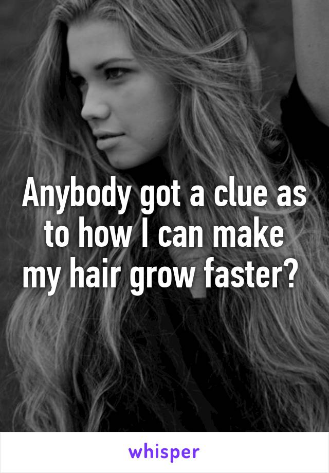 Anybody got a clue as to how I can make my hair grow faster? 