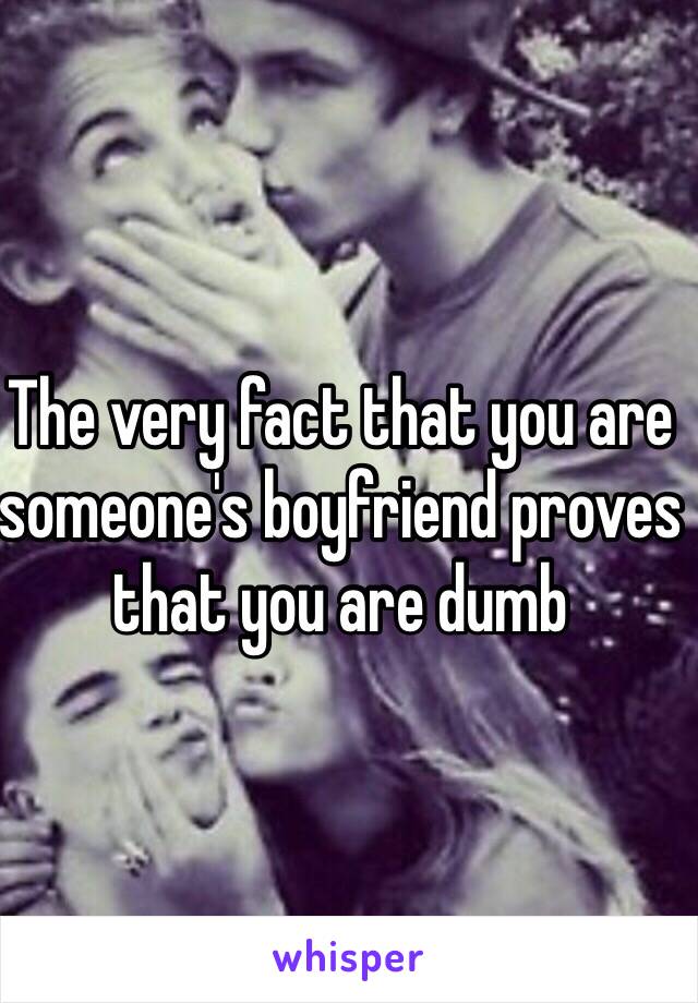 The very fact that you are someone's boyfriend proves that you are dumb 
