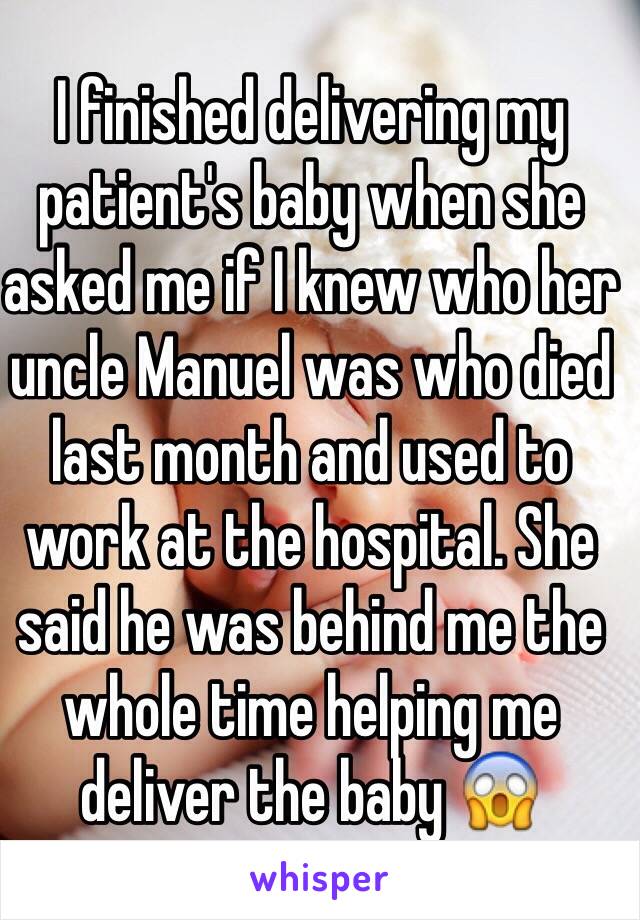I finished delivering my patient's baby when she asked me if I knew who her uncle Manuel was who died last month and used to work at the hospital. She said he was behind me the whole time helping me deliver the baby 😱