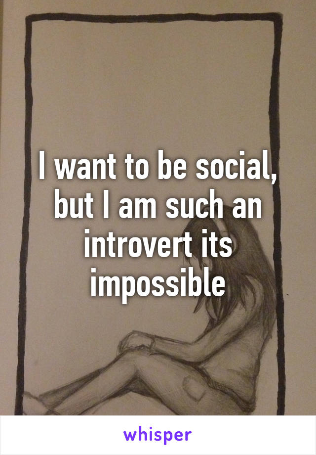 I want to be social, but I am such an introvert its impossible