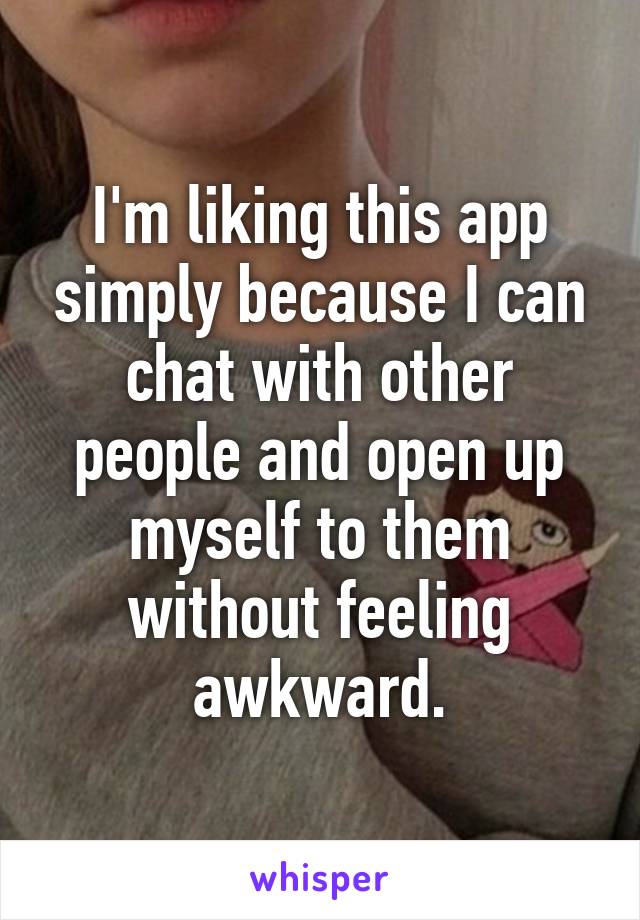 I'm liking this app simply because I can chat with other people and open up myself to them without feeling awkward.