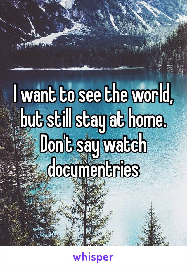 I want to see the world, but still stay at home. 
Don't say watch documentries
