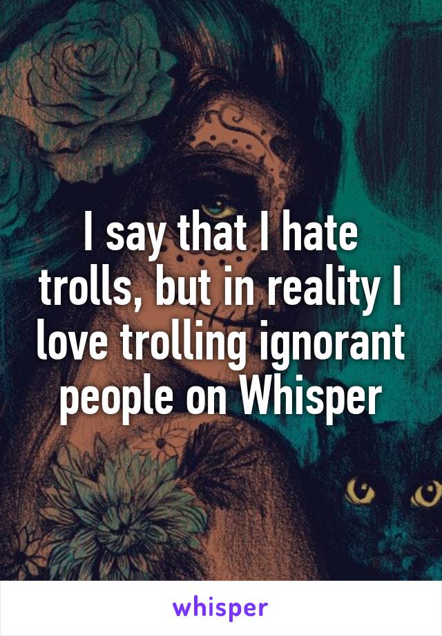 I say that I hate trolls, but in reality I love trolling ignorant people on Whisper