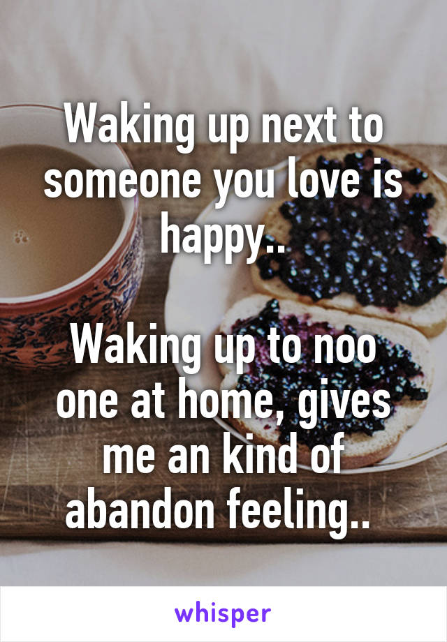Waking up next to someone you love is happy..

Waking up to noo one at home, gives me an kind of abandon feeling.. 