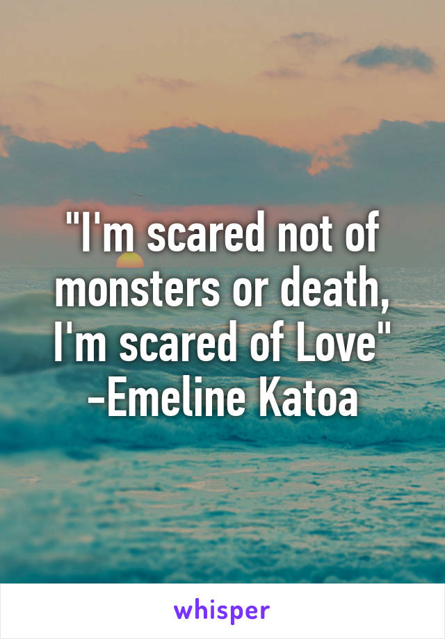 "I'm scared not of monsters or death, I'm scared of Love" -Emeline Katoa