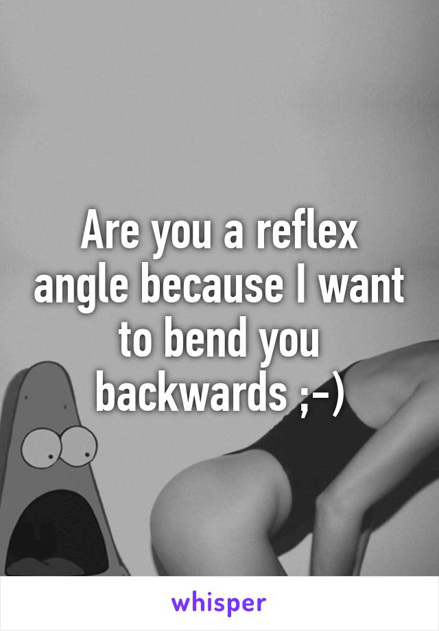 Are you a reflex angle because I want to bend you backwards ;-)