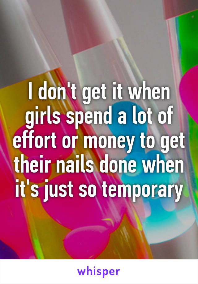 I don't get it when girls spend a lot of effort or money to get their nails done when it's just so temporary