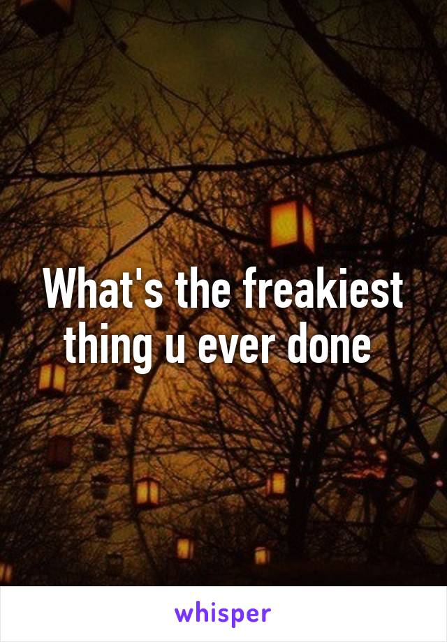 What's the freakiest thing u ever done 