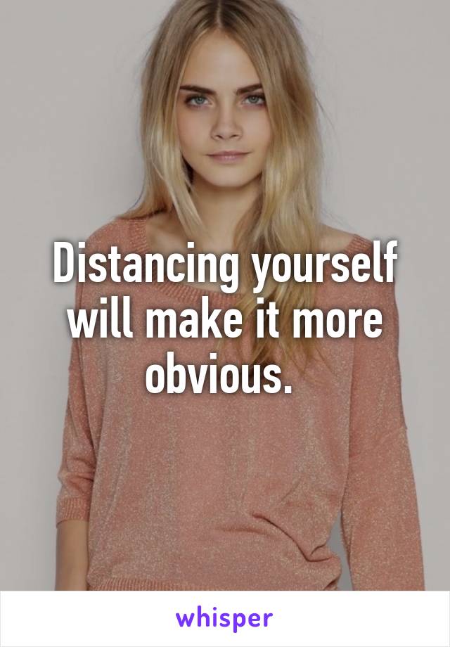 Distancing yourself will make it more obvious. 