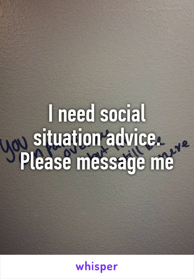 I need social situation advice. Please message me