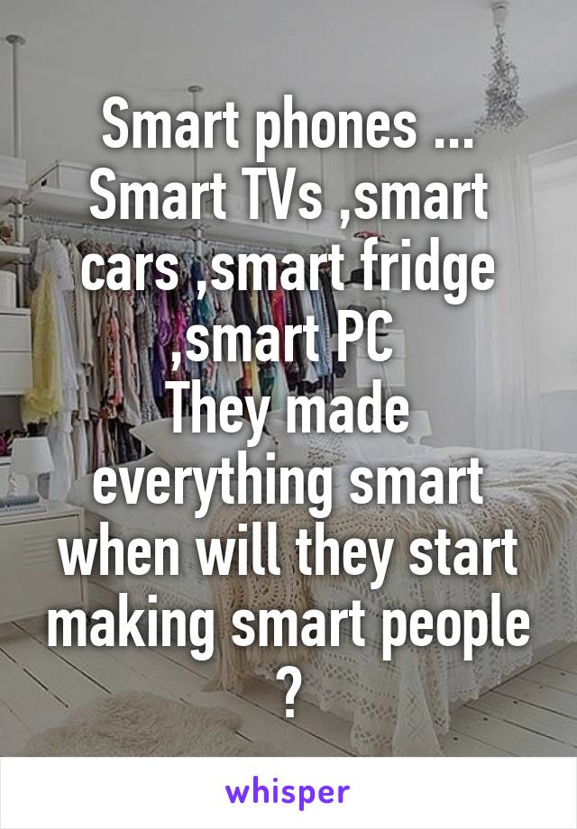 Smart phones ...
Smart TVs ,smart cars ,smart fridge ,smart PC 
They made everything smart when will they start making smart people ?