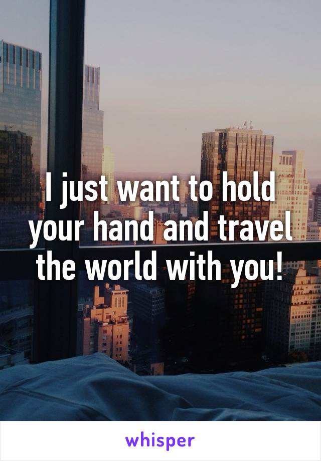 I just want to hold your hand and travel the world with you!