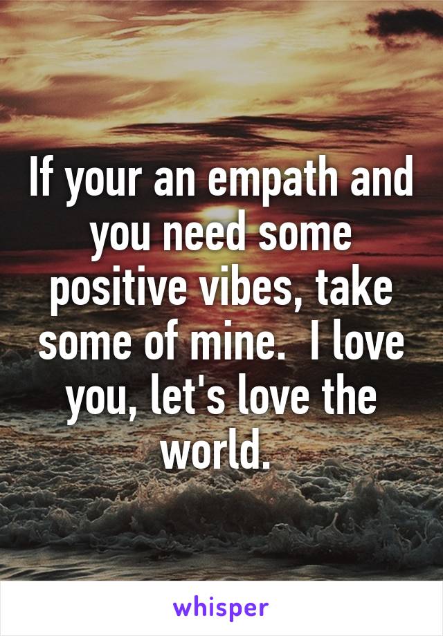 If your an empath and you need some positive vibes, take some of mine.  I love you, let's love the world. 