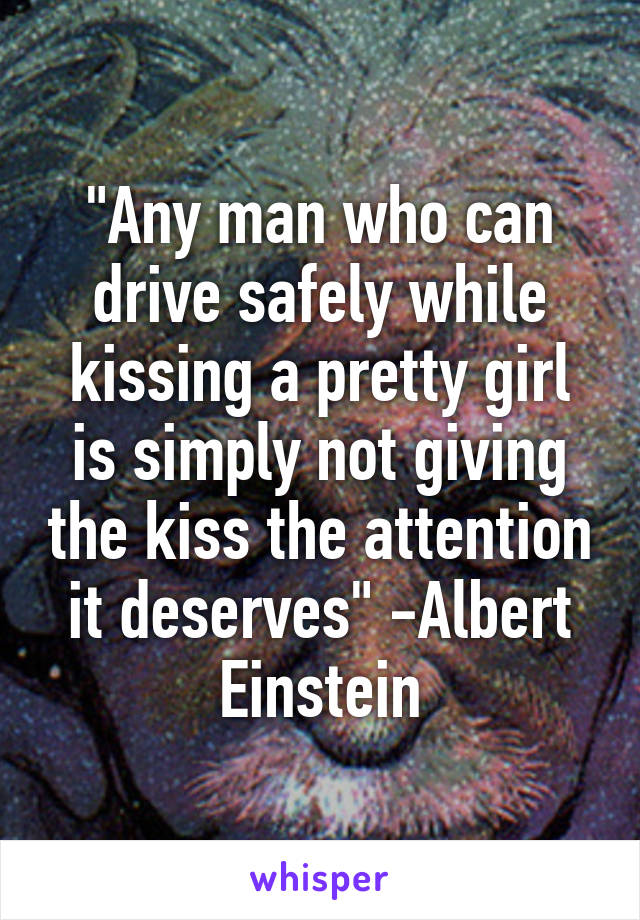 "Any man who can drive safely while kissing a pretty girl is simply not giving the kiss the attention it deserves" -Albert Einstein