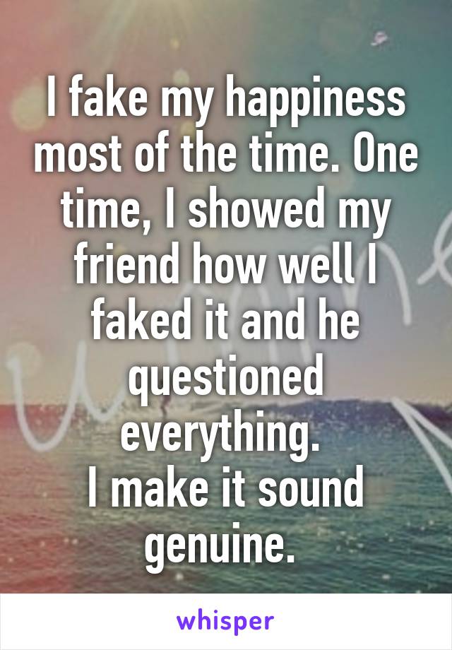 I fake my happiness most of the time. One time, I showed my friend how well I faked it and he questioned everything. 
I make it sound genuine. 