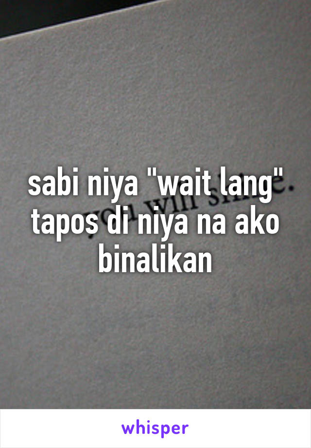 sabi niya "wait lang" tapos di niya na ako binalikan