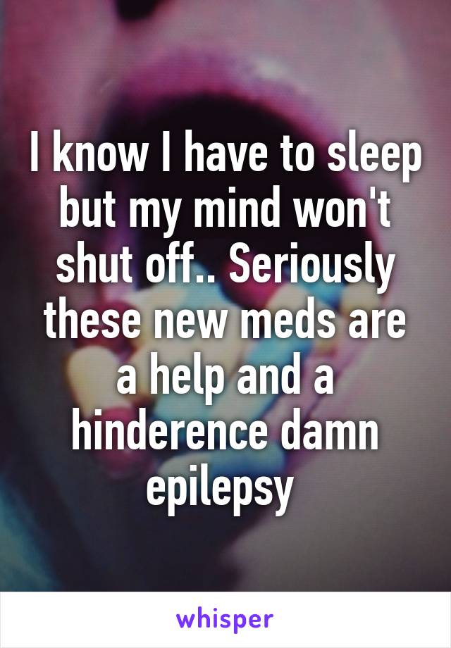 I know I have to sleep but my mind won't shut off.. Seriously these new meds are a help and a hinderence damn epilepsy 