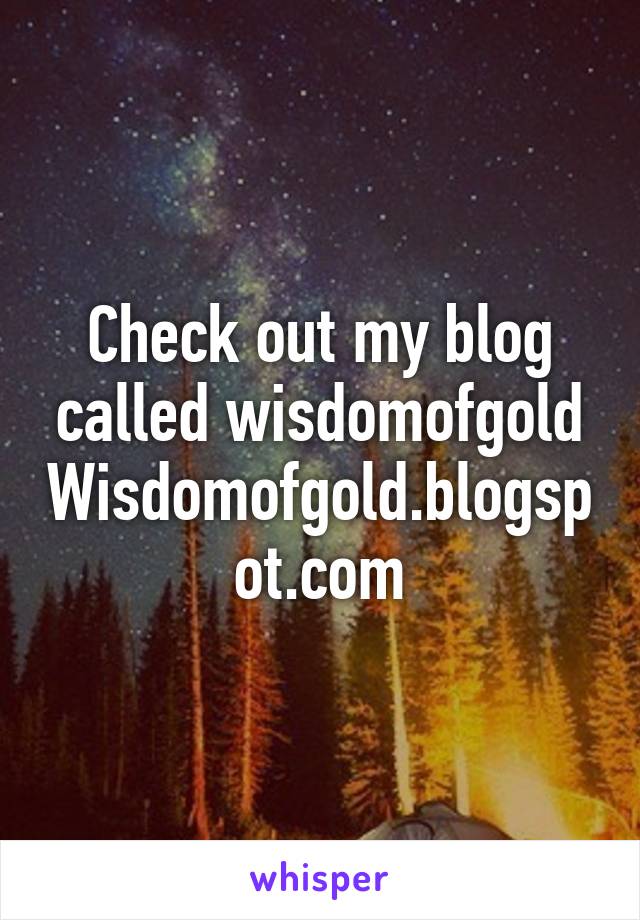 Check out my blog called wisdomofgold
Wisdomofgold.blogspot.com