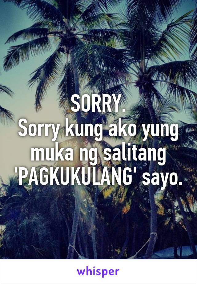 SORRY.
Sorry kung ako yung muka ng salitang 'PAGKUKULANG' sayo.